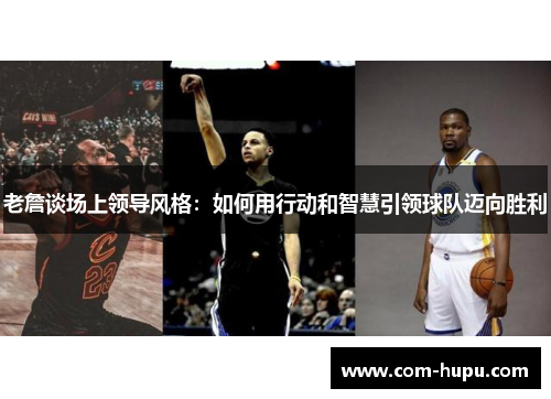 老詹谈场上领导风格：如何用行动和智慧引领球队迈向胜利
