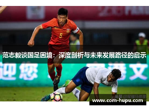 范志毅谈国足困境：深度剖析与未来发展路径的启示