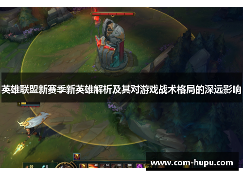 英雄联盟新赛季新英雄解析及其对游戏战术格局的深远影响