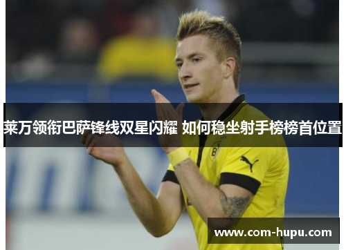 莱万领衔巴萨锋线双星闪耀 如何稳坐射手榜榜首位置