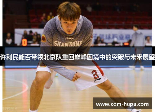 许利民能否带领北京队重回巅峰困境中的突破与未来展望