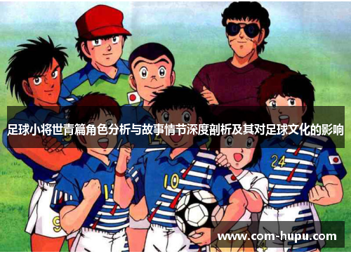 足球小将世青篇角色分析与故事情节深度剖析及其对足球文化的影响