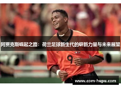 阿贾克斯崛起之路：荷兰足球新生代的崭新力量与未来展望
