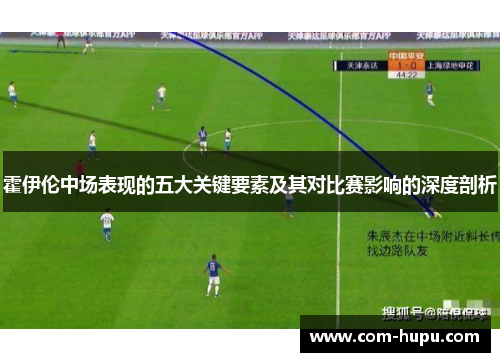 霍伊伦中场表现的五大关键要素及其对比赛影响的深度剖析