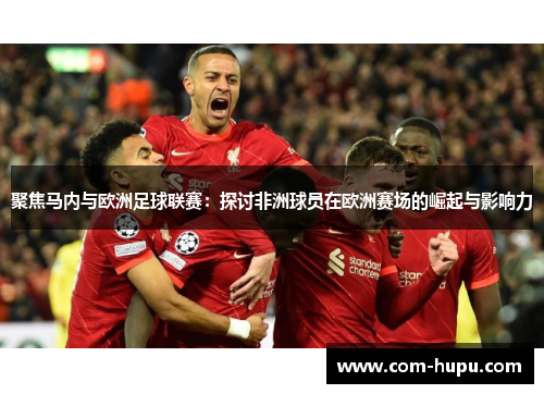 聚焦马内与欧洲足球联赛：探讨非洲球员在欧洲赛场的崛起与影响力