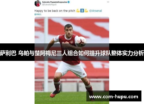 萨利巴 乌帕与楚阿梅尼三人组合如何提升球队整体实力分析