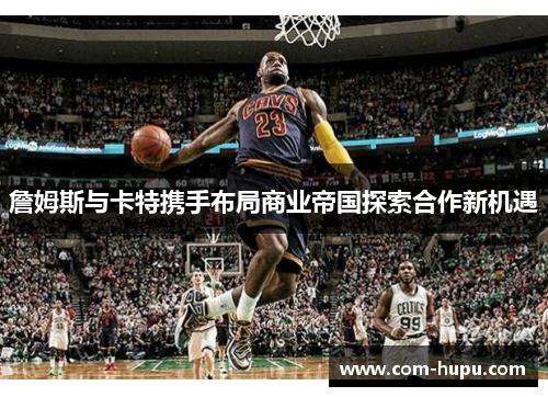 詹姆斯与卡特携手布局商业帝国探索合作新机遇