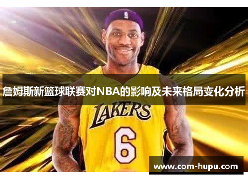 詹姆斯新篮球联赛对NBA的影响及未来格局变化分析