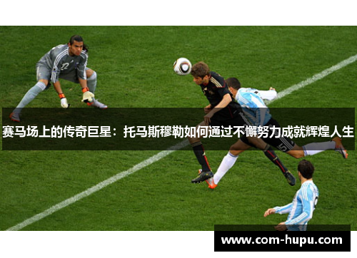 赛马场上的传奇巨星：托马斯穆勒如何通过不懈努力成就辉煌人生