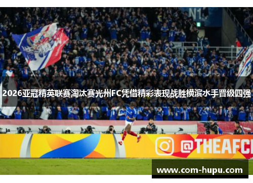 2026亚冠精英联赛淘汰赛光州FC凭借精彩表现战胜横滨水手晋级四强