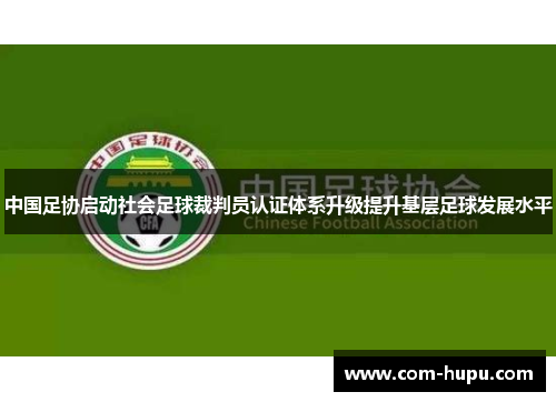 中国足协启动社会足球裁判员认证体系升级提升基层足球发展水平
