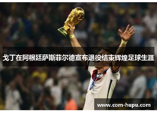 戈丁在阿根廷萨斯菲尔德宣布退役结束辉煌足球生涯