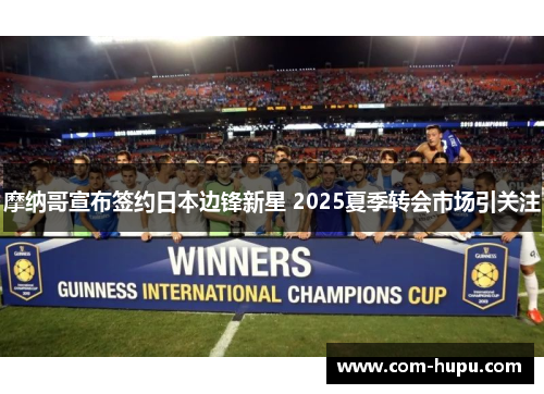 摩纳哥宣布签约日本边锋新星 2025夏季转会市场引关注