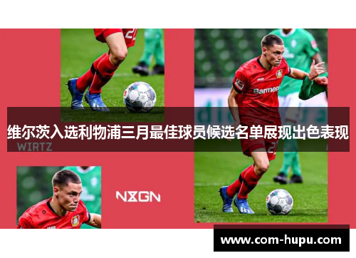 维尔茨入选利物浦三月最佳球员候选名单展现出色表现