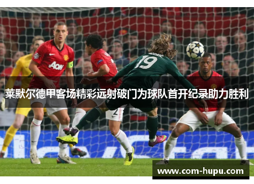 莱默尔德甲客场精彩远射破门为球队首开纪录助力胜利