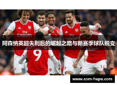 阿森纳英超失利后的崛起之路与新赛季球队蜕变