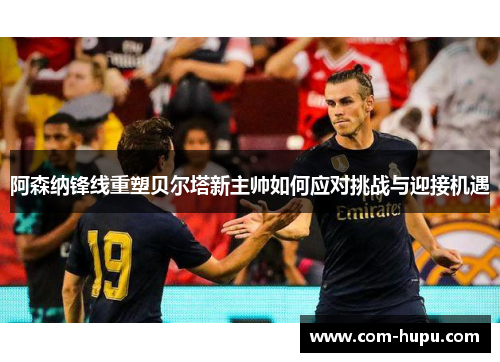 阿森纳锋线重塑贝尔塔新主帅如何应对挑战与迎接机遇